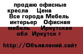  продаю офисные кресла  › Цена ­ 1 800 - Все города Мебель, интерьер » Офисная мебель   . Иркутская обл.,Иркутск г.